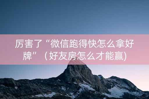 厉害了“微信跑得快怎么拿好牌”（好友房怎么才能赢)