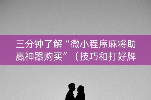 三分钟了解“微小程序麻将助赢神器购买”（技巧和打好牌方法)