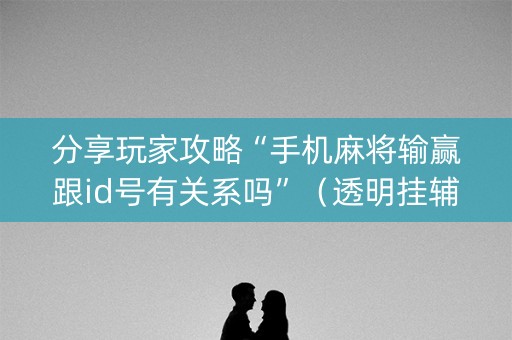 分享玩家攻略“手机麻将输赢跟id号有关系吗”（透明挂辅助器)