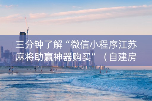 三分钟了解“微信小程序江苏麻将助赢神器购买”（自建房胜负规律)
