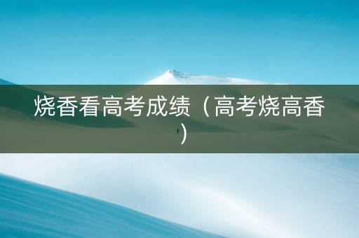 烧香看高考成绩（高考烧高香）
