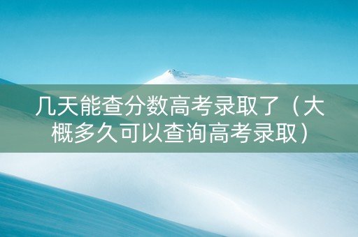 几天能查分数高考录取了（大概多久可以查询高考录取）