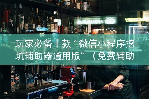 玩家必备十款“微信小程序挖坑辅助器通用版”（免费辅助)