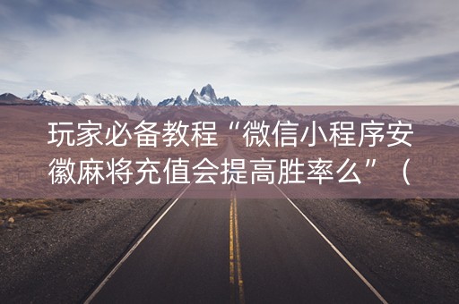 玩家必备教程“微信小程序安徽麻将充值会提高胜率么”（自建房怎么赢)