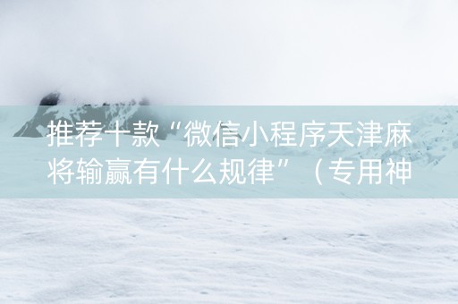 推荐十款“微信小程序天津麻将输赢有什么规律”（专用神器下载)