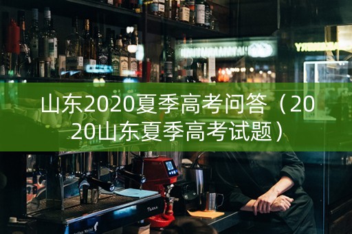 山东2020夏季高考问答（2020山东夏季高考试题）