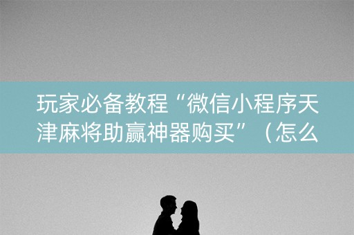 玩家必备教程“微信小程序天津麻将助赢神器购买”（怎么增加胜率)