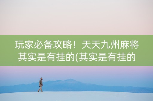 玩家必备攻略！天天九州麻将其实是有挂的(其实是有挂的)