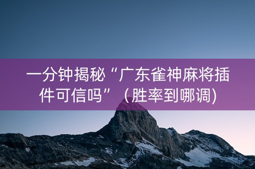 一分钟揭秘“广东雀神麻将插件可信吗”（胜率到哪调)