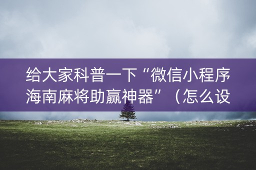 给大家科普一下“微信小程序海南麻将助赢神器”（怎么设置能有好牌)