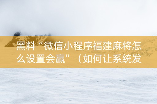 黑料“微信小程序福建麻将怎么设置会赢”（如何让系统发好牌)