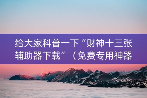 给大家科普一下“财神十三张辅助器下载”（免费专用神器)