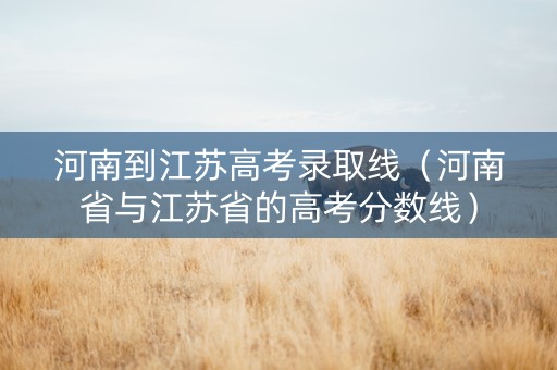 河南到江苏高考录取线（河南省与江苏省的高考分数线）