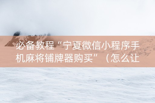 必备教程“宁夏微信小程序手机麻将铺牌器购买”（怎么让系统给自己好牌)