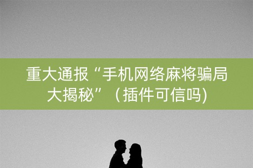 重大通报“手机网络麻将骗局大揭秘”（插件可信吗)