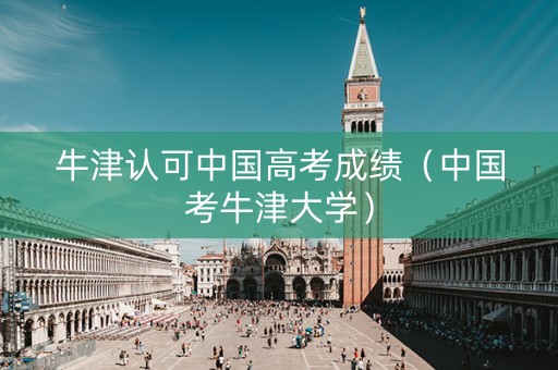 牛津认可中国高考成绩（中国考牛津大学）