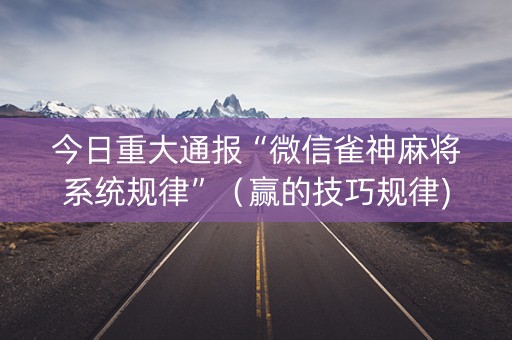今日重大通报“微信雀神麻将系统规律”（赢的技巧规律)