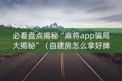 必看盘点揭秘“麻将app骗局大揭秘”（自建房怎么拿好牌)