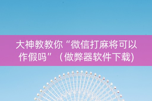 大神教教你“微信打麻将可以作假吗”（做弊器软件下载)