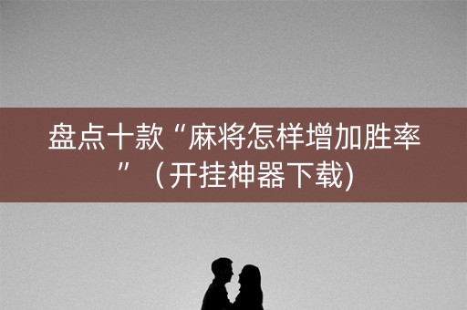 盘点十款“麻将怎样增加胜率”（开挂神器下载)