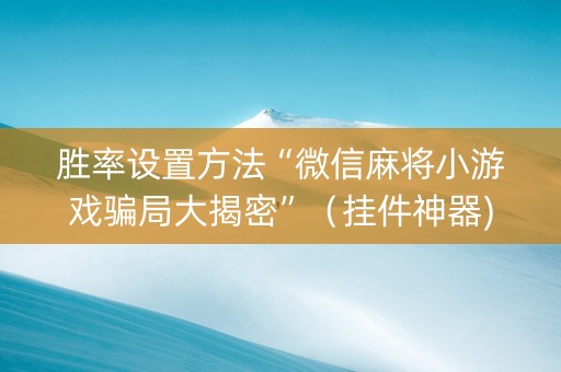 胜率设置方法“微信麻将小游戏骗局大揭密”（挂件神器)