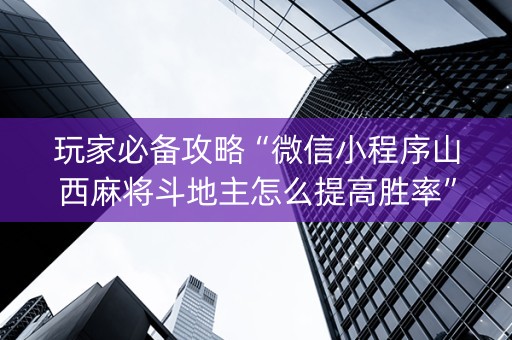 玩家必备攻略“微信小程序山西麻将斗地主怎么提高胜率”（辅助神器免费)