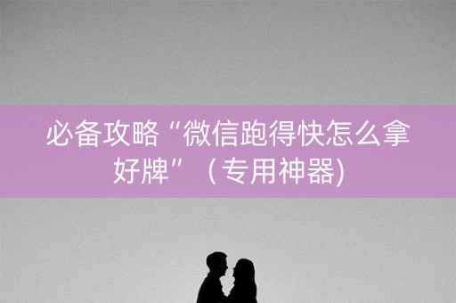 必备攻略“微信跑得快怎么拿好牌”（专用神器)