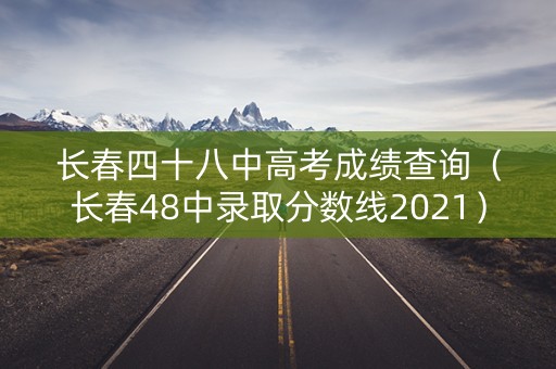 长春四十八中高考成绩查询（长春48中录取分数线2021）