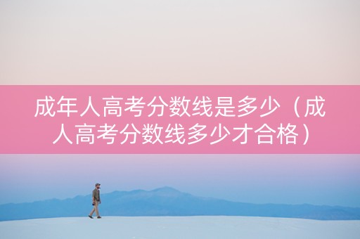 成年人高考分数线是多少（成人高考分数线多少才合格）