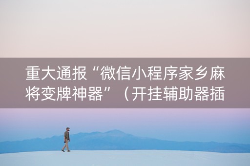 重大通报“微信小程序家乡麻将变牌神器”（开挂辅助器插件)