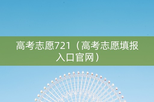 高考志愿721（高考志愿填报入口官网）