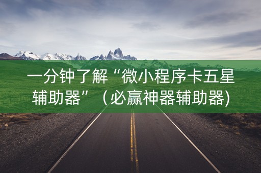 一分钟了解“微小程序卡五星辅助器”（必赢神器辅助器)