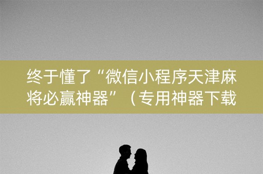 终于懂了“微信小程序天津麻将必赢神器”（专用神器下载)