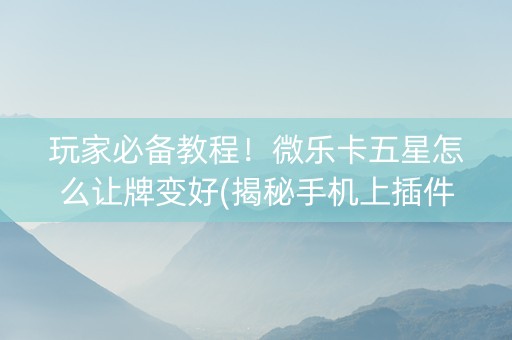 玩家必备教程！微乐卡五星怎么让牌变好(揭秘手机上插件下载)