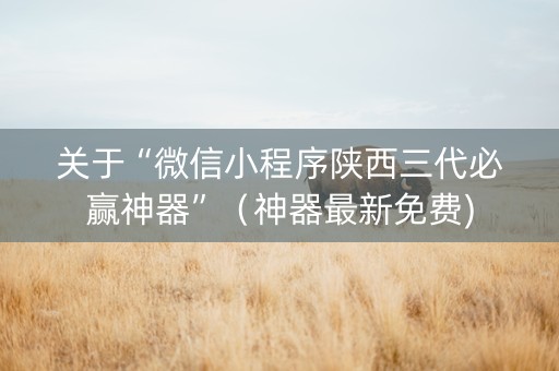 关于“微信小程序陕西三代必赢神器”（神器最新免费)