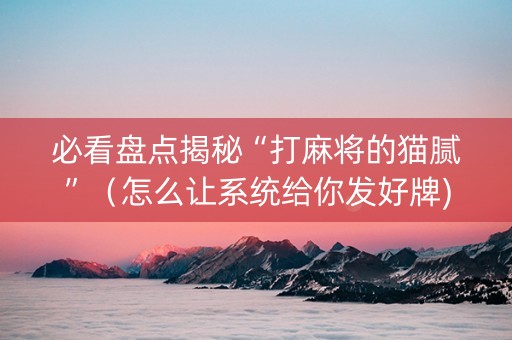 必看盘点揭秘“打麻将的猫腻”（怎么让系统给你发好牌)