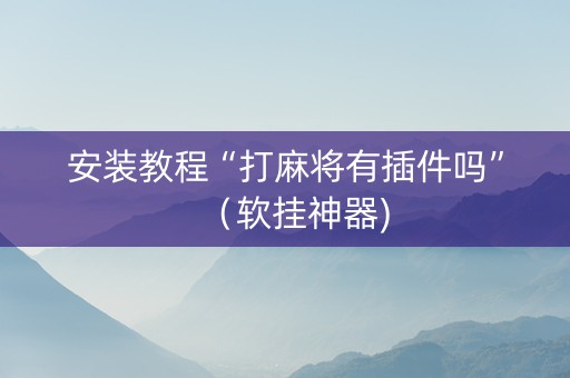 安装教程“打麻将有插件吗”（软挂神器)