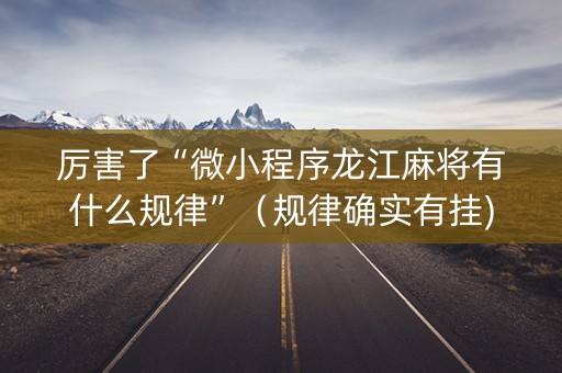 厉害了“微小程序龙江麻将有什么规律”（规律确实有挂)