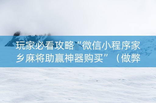玩家必看攻略“微信小程序家乡麻将助赢神器购买”（做弊器软件下载)