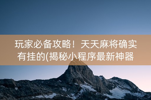 玩家必备攻略！天天麻将确实有挂的(揭秘小程序最新神器下载)