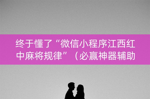 终于懂了“微信小程序江西红中麻将规律”（必赢神器辅助器)