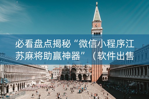 必看盘点揭秘“微信小程序江苏麻将助赢神器”（软件出售)