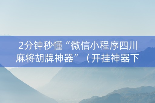 2分钟秒懂“微信小程序四川麻将胡牌神器”（开挂神器下载)