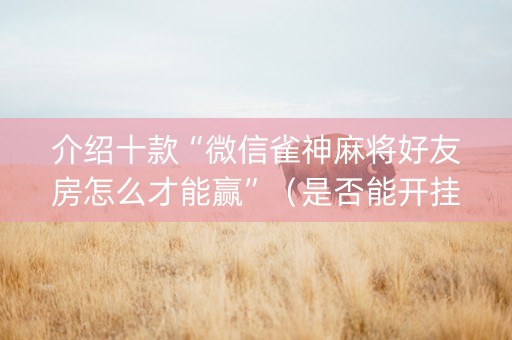 介绍十款“微信雀神麻将好友房怎么才能赢”（是否能开挂)