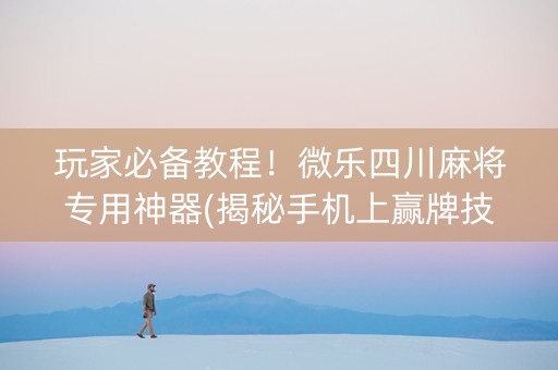 玩家必备教程！微乐四川麻将专用神器(揭秘手机上赢牌技巧)
