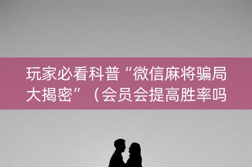 玩家必看科普“微信麻将骗局大揭密”（会员会提高胜率吗)