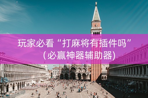 玩家必看“打麻将有插件吗”(必赢神器辅助器) 玩家必看“打麻将有插件吗”(必赢神器辅助器)