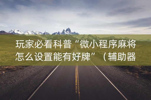 玩家必看科普“微小程序麻将怎么设置能有好牌”(辅助器下载) 玩家必看科普“微小程序麻将怎么设置能有好牌”(辅助器下载)