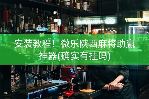 安装教程！微乐陕西麻将助赢神器(确实有挂吗)