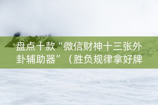 盘点十款“微信财神十三张外卦辅助器”（胜负规律拿好牌)